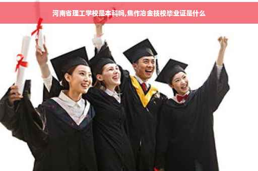 河南省理工学校是本科吗,焦作冶金技校毕业证是什么