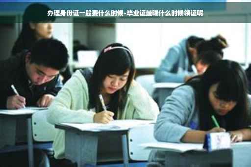 办理身份证一般要什么时候-毕业证最晚什么时候领证呢