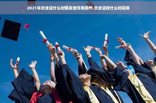 2021年毕业证什么时候发放河南郑州,毕业证按什么时间填