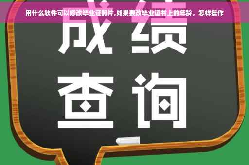 用什么软件可以修改毕业证照片,如果要改毕业证书上的年龄，怎样操作