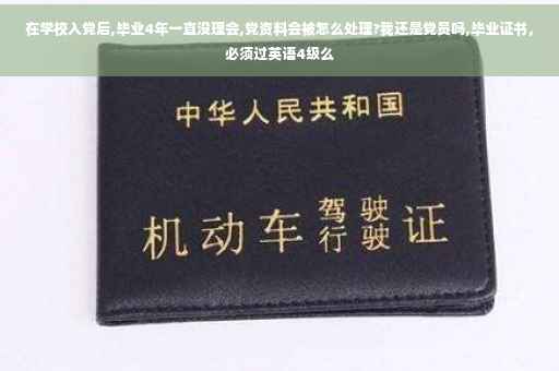 在学校入党后,毕业4年一直没理会,党资料会被怎么处理?我还是党员吗,毕业证书，必须过英语4级么