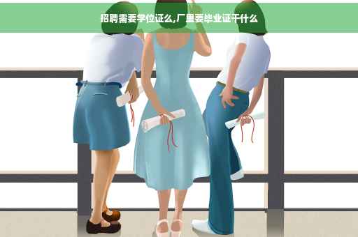 招聘需要学位证么,厂里要毕业证干什么