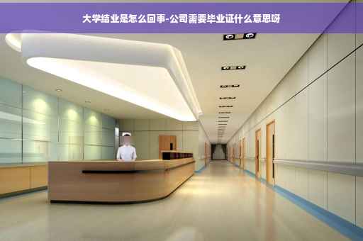 大学结业是怎么回事-公司需要毕业证什么意思呀