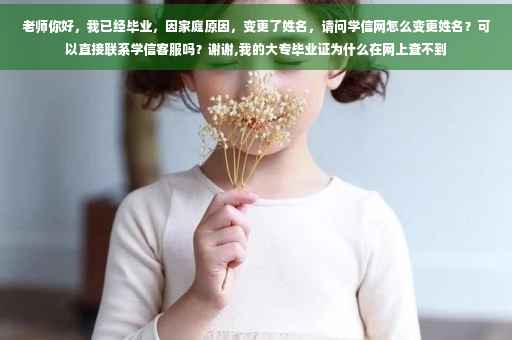 老师你好，我已经毕业，因家庭原因，变更了姓名，请问学信网怎么变更姓名？可以直接联系学信客服吗？谢谢,我的大专毕业证为什么在网上查不到