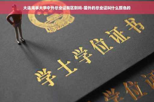 大连海事大学中外毕业证有区别吗-国外的毕业证叫什么颜色的