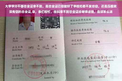 大学学分不够毕业证拿不到，是毕业证已经做好了学校扣着不发给你，还是压根就没有你的毕业证,急，亲们帮忙，挂科拿不到毕业证给老师送钱，应该怎么送