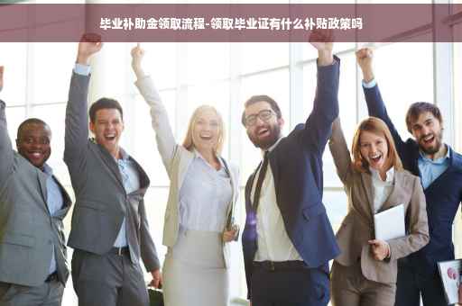 毕业补助金领取流程-领取毕业证有什么补贴政策吗
