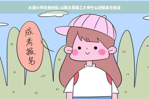 太原小学毕业时间,山西太原理工大学什么时候发毕业证