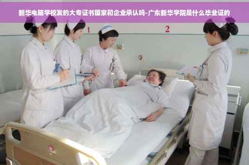 新华电脑学校发的大专证书国家和企业承认吗-广东新华学院是什么毕业证的