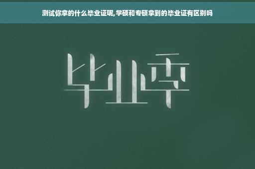 测试你拿的什么毕业证呢,学硕和专硕拿到的毕业证有区别吗