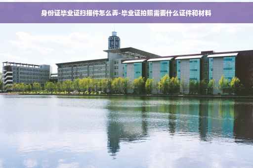 身份证毕业证扫描件怎么弄-毕业证拍照需要什么证件和材料
