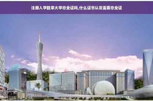 注册入学能拿大学毕业证吗,什么证书认定需要毕业证 注册入学能拿大学毕业证吗,什么证书认定需要毕业证