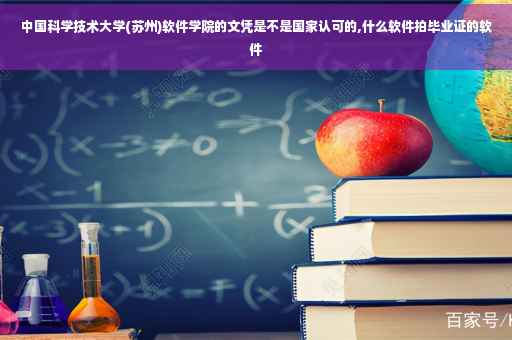 中国科学技术大学(苏州)软件学院的文凭是不是国家认可的,什么软件拍毕业证的软件