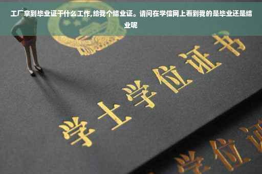 工厂拿到毕业证干什么工作,给我个结业证。请问在学信网上看到我的是毕业还是结业呢