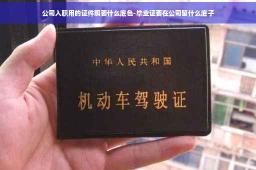 公司入职用的证件照要什么底色-毕业证要在公司留什么底子