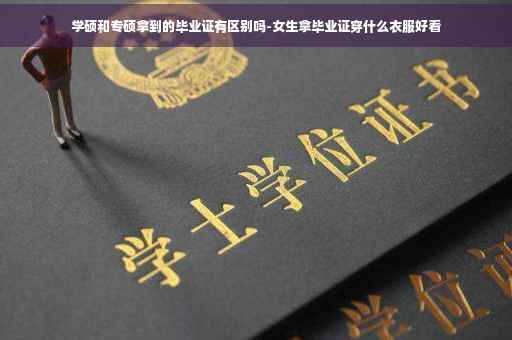 学硕和专硕拿到的毕业证有区别吗-女生拿毕业证穿什么衣服好看