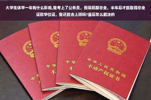 大学生休学一年有什么影响,我考上了公务员，但是延期毕业，半年后才能取得毕业证和学位证，我还能去上班吗?最后怎么解决的