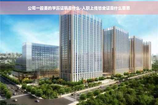公司一般要的学历证明是什么-入职上传毕业证是什么意思