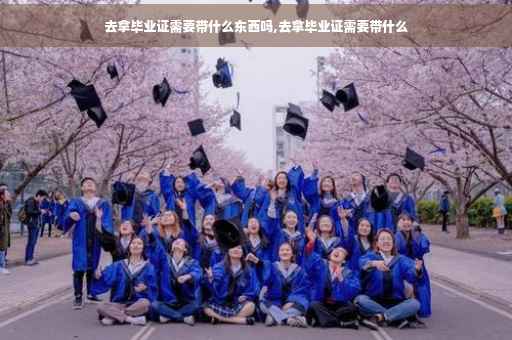 去拿毕业证需要带什么东西吗,去拿毕业证需要带什么