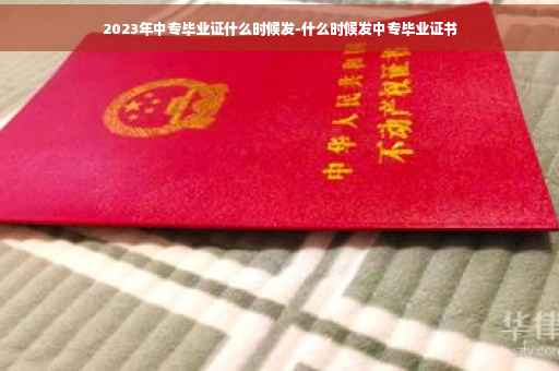 2023年中专毕业证什么时候发-什么时候发中专毕业证书