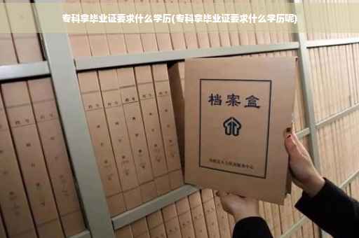 专科拿毕业证要求什么学历(专科拿毕业证要求什么学历呢)