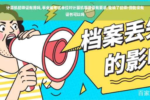 计算机初级证有用吗,事业编考试单位对计算机等级没有要求,我填了初级!但我没有证书可以吗