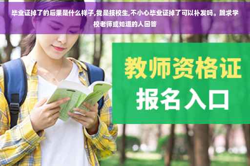 毕业证掉了的后果是什么样子,我是技校生,不小心毕业证掉了可以补发吗。跪求学校老师或知道的人回答