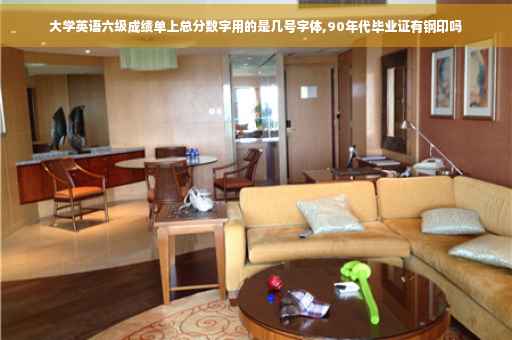 大学英语六级成绩单上总分数字用的是几号字体,90年代毕业证有钢印吗