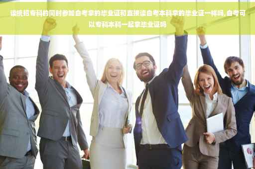 读统招专科的同时参加自考拿的毕业证和直接读自考本科拿的毕业证一样吗,自考可以专科本科一起拿毕业证吗