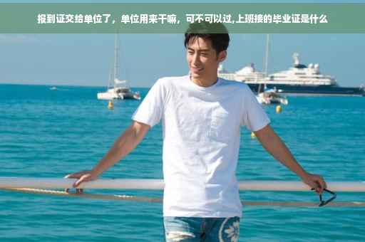 报到证交给单位了，单位用来干嘛，可不可以过,上班接的毕业证是什么