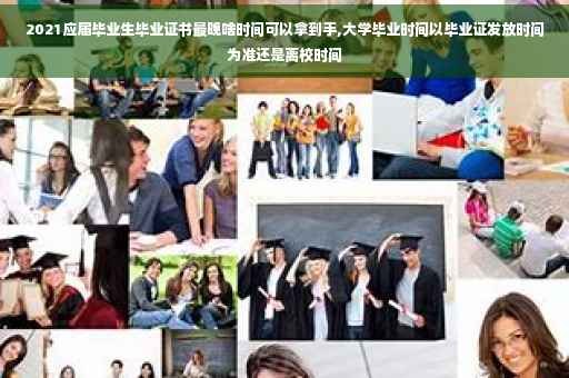 2021应届毕业生毕业证书最晚啥时间可以拿到手,大学毕业时间以毕业证发放时间为准还是离校时间