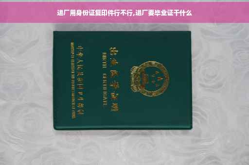 进厂用身份证复印件行不行,进厂要毕业证干什么