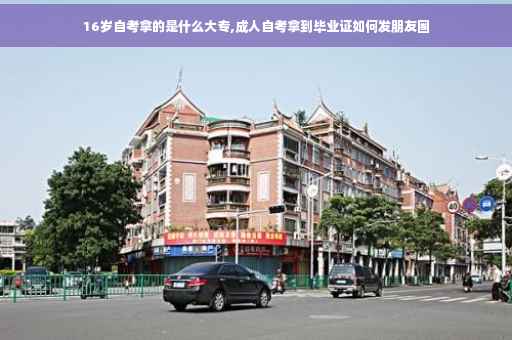 16岁自考拿的是什么大专,成人自考拿到毕业证如何发朋友圈
