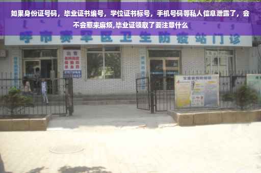 如果身份证号码，毕业证书编号，学位证书标号，手机号码等私人信息泄露了，会不会惹来麻烦,毕业证领取了要注意什么