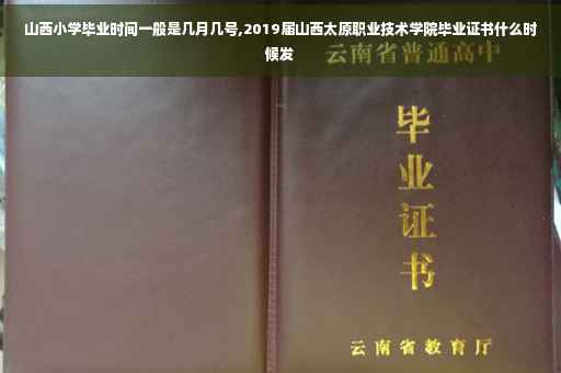 山西小学毕业时间一般是几月几号,2019届山西太原职业技术学院毕业证书什么时候发