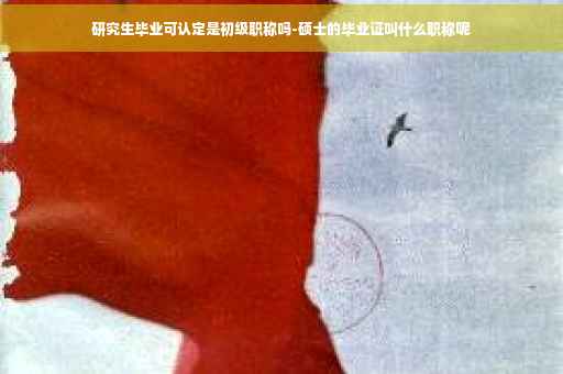 研究生毕业可认定是初级职称吗-硕士的毕业证叫什么职称呢
