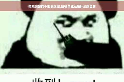 技校宿舍能不能安床帘,技校毕业证是什么颜色的