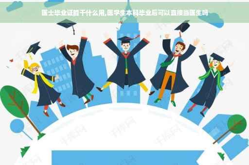 医士毕业证能干什么用,医学生本科毕业后可以直接当医生吗