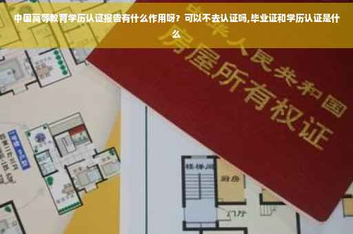 中国高等教育学历认证报告有什么作用呀？可以不去认证吗,毕业证和学历认证是什么