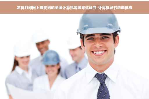 怎样打印网上查找到的全国计算机等级考试证书-计算机证书培训机构