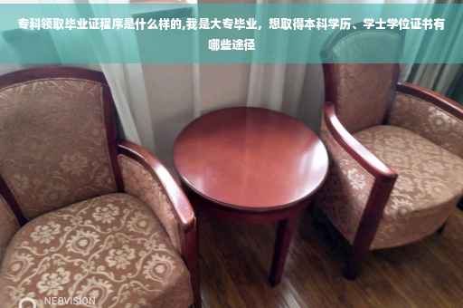专科领取毕业证程序是什么样的,我是大专毕业，想取得本科学历、学士学位证书有哪些途径