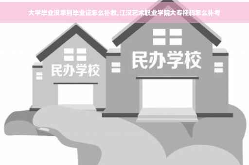 大学毕业没拿到毕业证怎么补救,江汉艺术职业学院大专挂科怎么补考