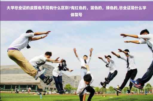 大学毕业证的皮颜色不同有什么区别?有红色的，蓝色的，绿色的,毕业证是什么字体型号