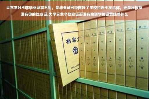 大学学分不够毕业证拿不到，是毕业证已经做好了学校扣着不发给你，还是压根就没有你的毕业证,大学只拿个毕业证而没有拿到学位证意味着什么