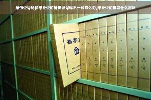 身份证号码和毕业证的身份证号码不一致怎么办,毕业证的皮是什么材质