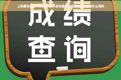 上班要毕业证干什么用,用人单位要毕业证和学位证是做什么用的