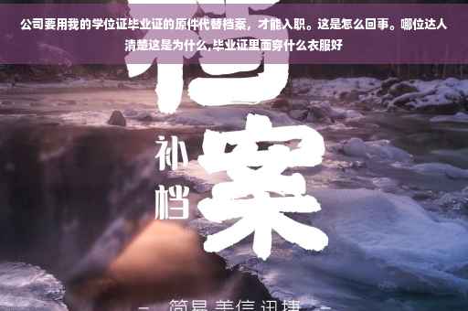 公司要用我的学位证毕业证的原件代替档案，才能入职。这是怎么回事。哪位达人清楚这是为什么,毕业证里面穿什么衣服好