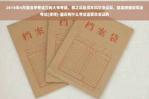 2018年4月前自学考试只有大专考籍，若之后取得本科毕业证后，能直接参加司法考试(律师)-最近有什么考试需要毕业证的