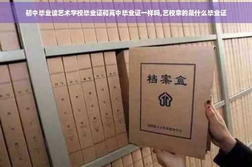 初中毕业读艺术学校毕业证和高中毕业证一样吗,艺校拿的是什么毕业证