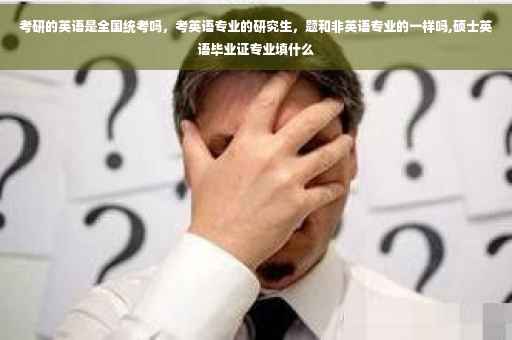 考研的英语是全国统考吗，考英语专业的研究生，题和非英语专业的一样吗,硕士英语毕业证专业填什么